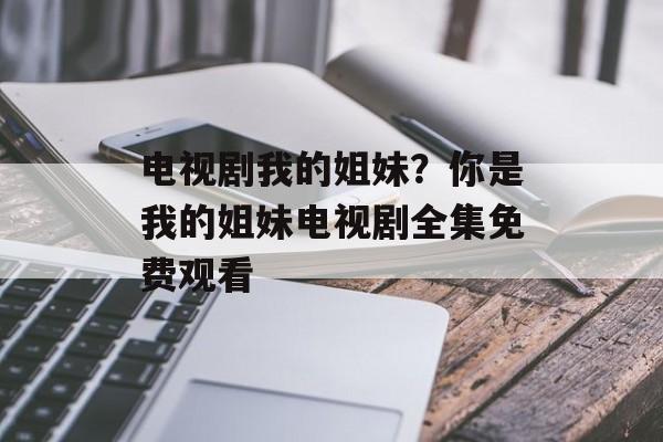 电视剧我的姐妹？你是我的姐妹电视剧全集免费观看-第1张图片-