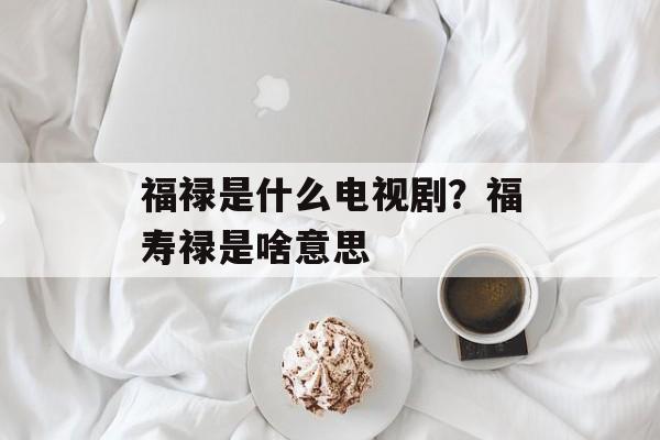 福禄是什么电视剧？福寿禄是啥意思-第1张图片-