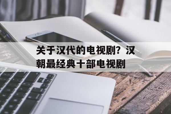 关于汉代的电视剧？汉朝最经典十部电视剧-第1张图片-