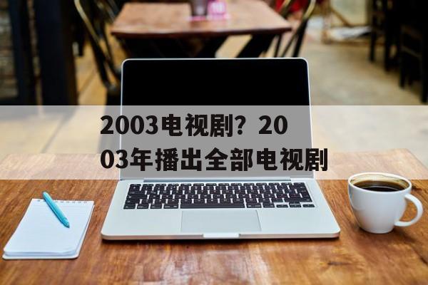 2003电视剧？2003年播出全部电视剧-第1张图片-