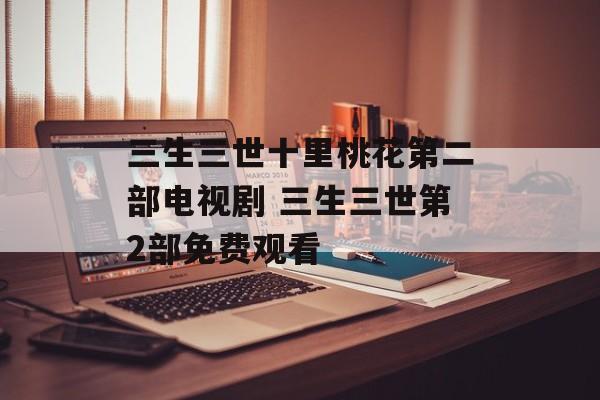 三生三世十里桃花第二部电视剧 三生三世第2部免费观看-第1张图片-