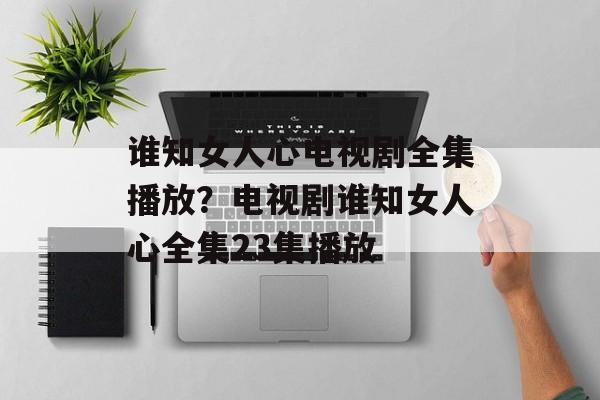谁知女人心电视剧全集播放？电视剧谁知女人心全集23集播放-第1张图片-