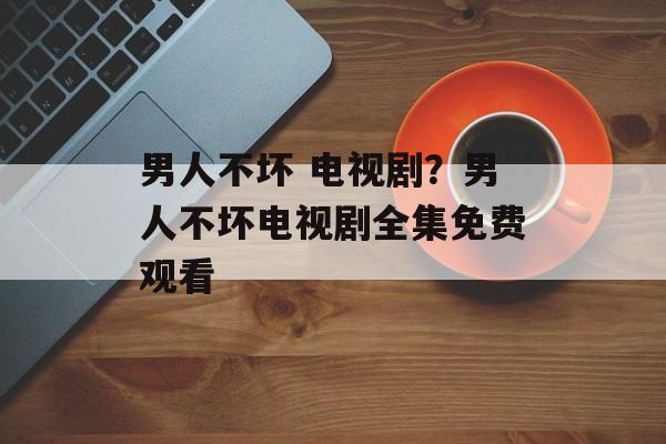 男人不坏 电视剧？男人不坏电视剧全集免费观看-第1张图片-