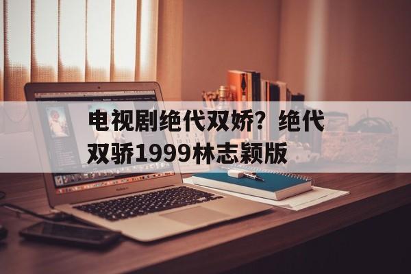 电视剧绝代双娇？绝代双骄1999林志颖版-第1张图片-