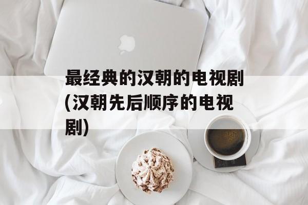 最经典的汉朝的电视剧(汉朝先后顺序的电视剧)-第1张图片-