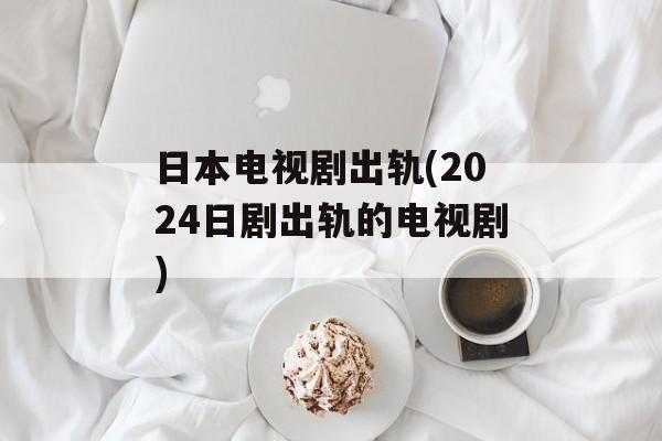 日本电视剧出轨(2024日剧出轨的电视剧)-第1张图片-