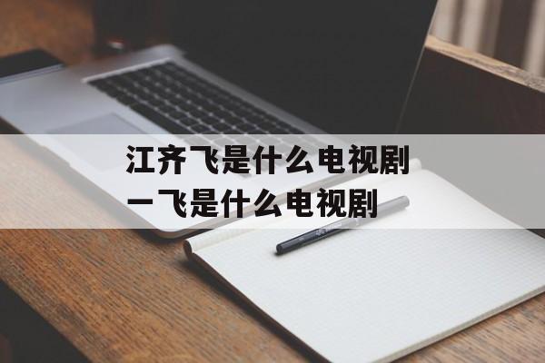 江齐飞是什么电视剧 一飞是什么电视剧-第1张图片-