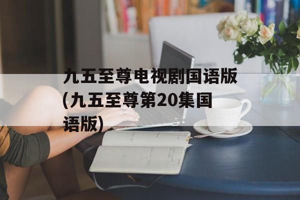 九五至尊电视剧国语版(九五至尊第20集国语版)-第1张图片-