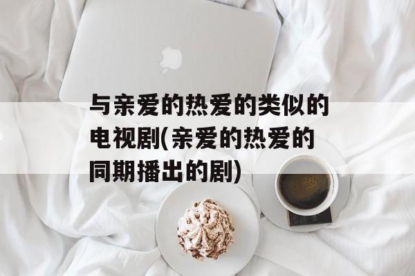 与亲爱的热爱的类似的电视剧(亲爱的热爱的同期播出的剧)-第1张图片-