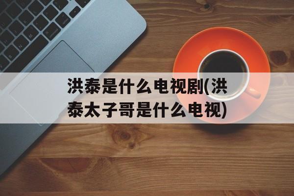 洪泰是什么电视剧(洪泰太子哥是什么电视)-第1张图片-