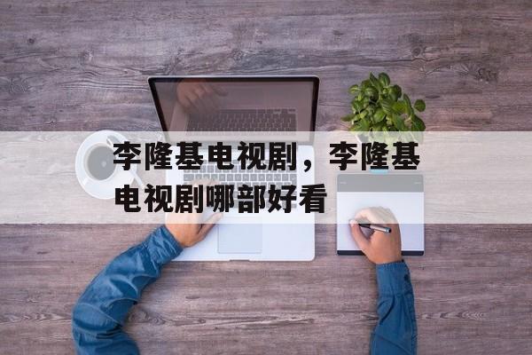 李隆基电视剧，李隆基电视剧哪部好看-第1张图片-