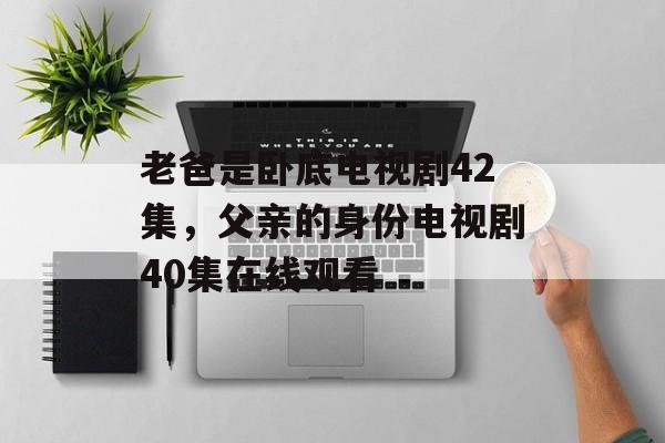老爸是卧底电视剧42集，父亲的身份电视剧40集在线观看-第1张图片-