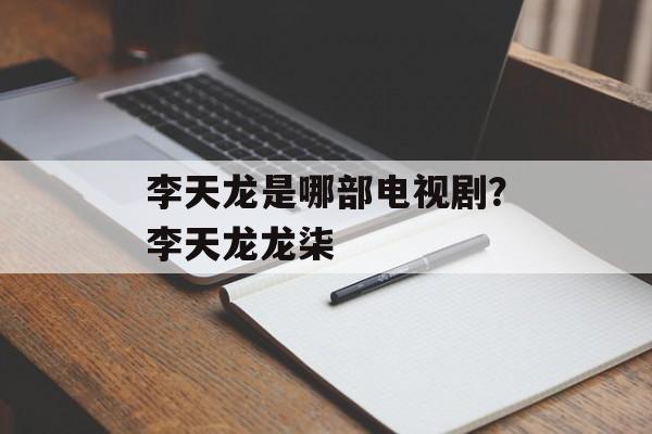 李天龙是哪部电视剧？李天龙龙柒-第1张图片-