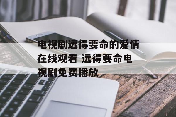 电视剧远得要命的爱情在线观看 远得要命电视剧免费播放-第1张图片-