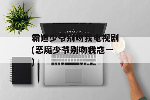霸道少爷别吻我电视剧(恶魔少爷别吻我寇一)-第1张图片-