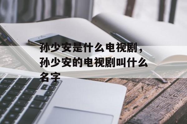 孙少安是什么电视剧，孙少安的电视剧叫什么名字-第1张图片-