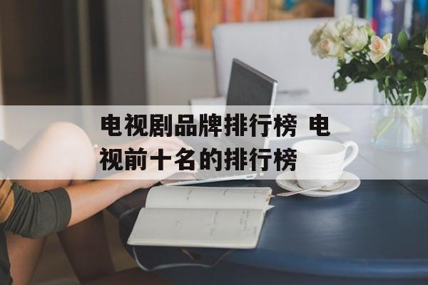 电视剧品牌排行榜 电视前十名的排行榜-第1张图片-