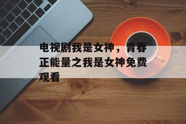 电视剧我是女神，青春正能量之我是女神免费观看-第1张图片-