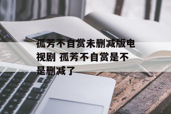 孤芳不自赏未删减版电视剧 孤芳不自赏是不是删减了-第1张图片-