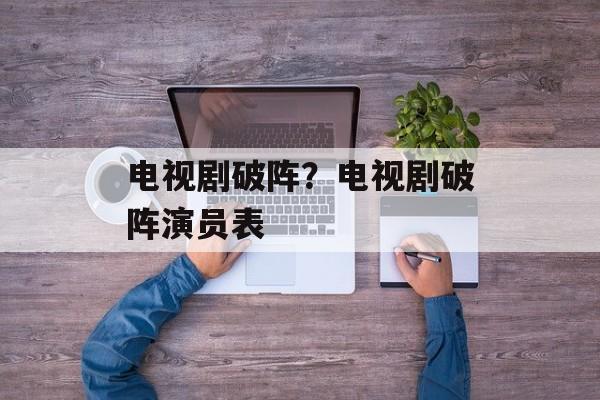 电视剧破阵？电视剧破阵演员表-第1张图片-