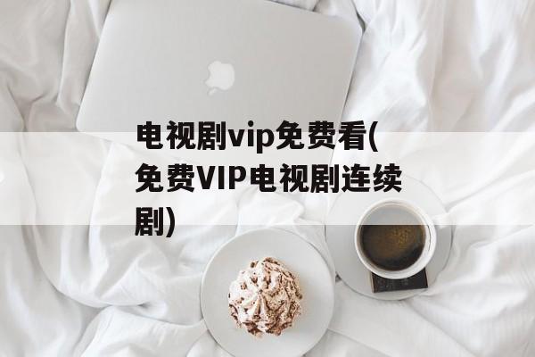 电视剧vip免费看(免费VIP电视剧连续剧)-第1张图片-