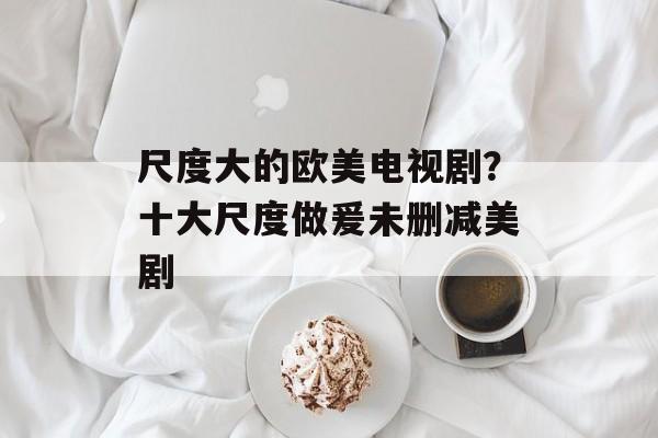 尺度大的欧美电视剧？十大尺度做爰未删减美剧-第1张图片-
