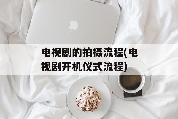 电视剧的拍摄流程(电视剧开机仪式流程)-第1张图片-