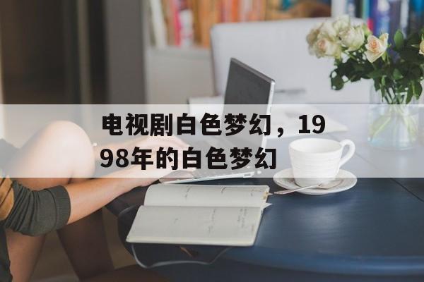 电视剧白色梦幻，1998年的白色梦幻-第1张图片-