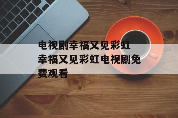 电视剧幸福又见彩虹 幸福又见彩虹电视剧免费观看-第1张图片-