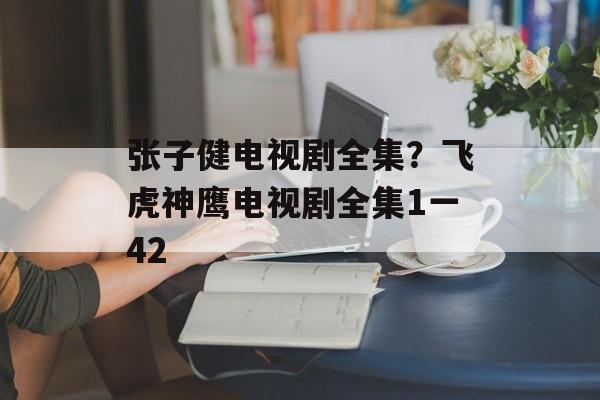 张子健电视剧全集？飞虎神鹰电视剧全集1一42-第1张图片-