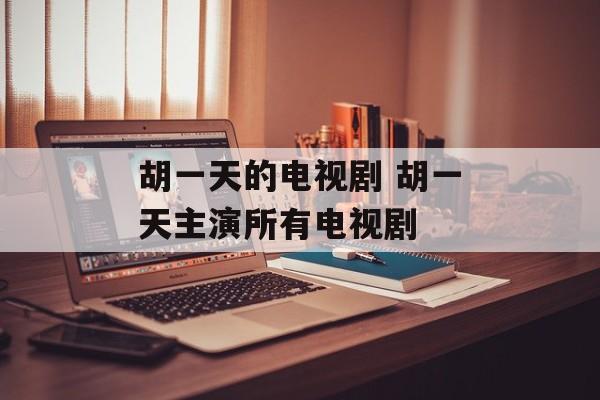 胡一天的电视剧 胡一天主演所有电视剧-第1张图片-