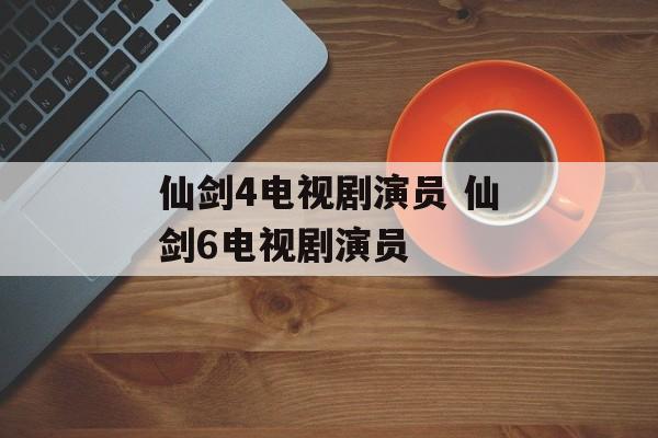 仙剑4电视剧演员 仙剑6电视剧演员-第1张图片-
