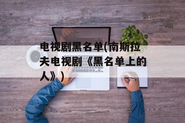 电视剧黑名单(南斯拉夫电视剧《黑名单上的人》)-第1张图片-