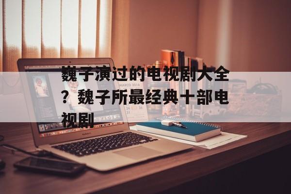 巍子演过的电视剧大全？魏子所最经典十部电视剧-第1张图片-