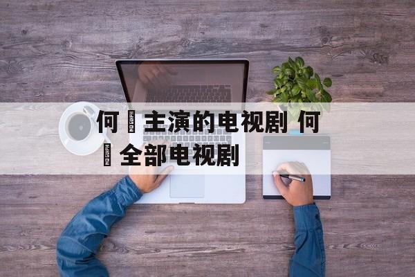 何翯主演的电视剧 何翯全部电视剧-第1张图片-