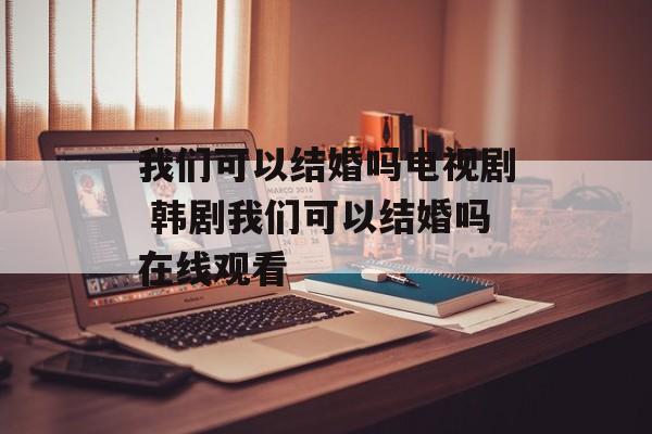 我们可以结婚吗电视剧 韩剧我们可以结婚吗在线观看-第1张图片-