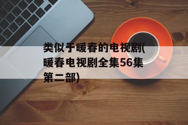 类似于暖春的电视剧(暖春电视剧全集56集第二部)-第1张图片-
