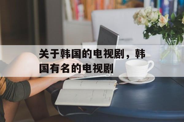 关于韩国的电视剧，韩国有名的电视剧-第1张图片-