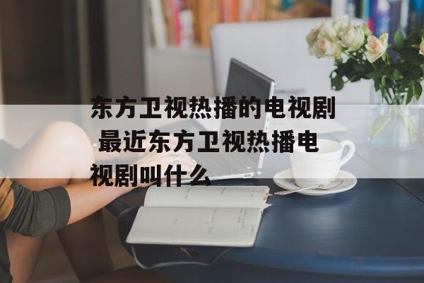 东方卫视热播的电视剧 最近东方卫视热播电视剧叫什么-第1张图片-