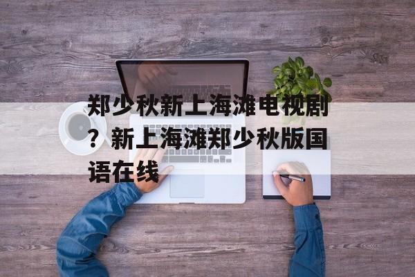 郑少秋新上海滩电视剧？新上海滩郑少秋版国语在线-第1张图片-