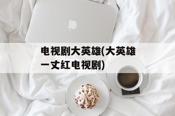 电视剧大英雄(大英雄一丈红电视剧)-第1张图片-