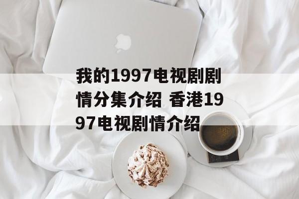 我的1997电视剧剧情分集介绍 香港1997电视剧情介绍-第1张图片-