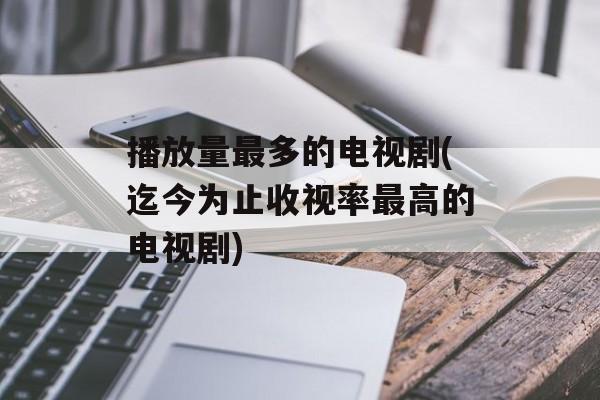 播放量最多的电视剧(迄今为止收视率最高的电视剧)-第1张图片-