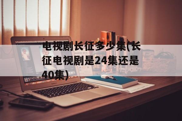 电视剧长征多少集(长征电视剧是24集还是40集)-第1张图片-