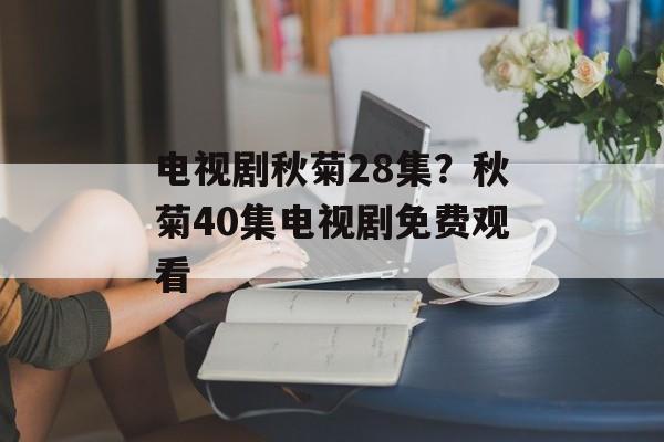 电视剧秋菊28集？秋菊40集电视剧免费观看-第1张图片-