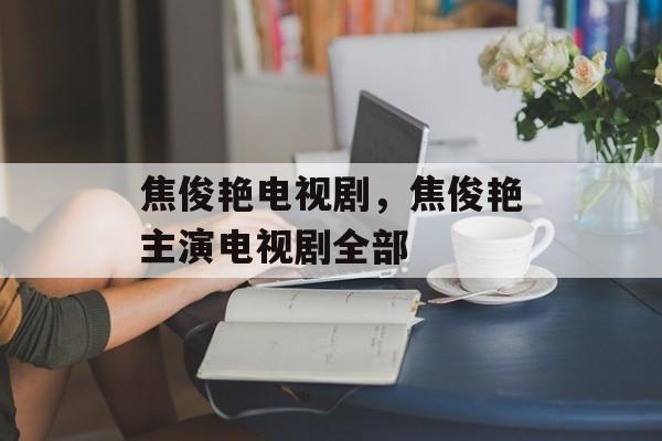 焦俊艳电视剧，焦俊艳主演电视剧全部-第1张图片-