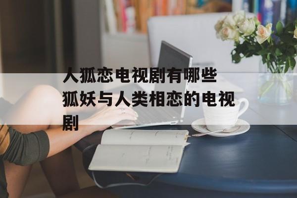 人狐恋电视剧有哪些 狐妖与人类相恋的电视剧-第1张图片-