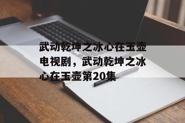 武动乾坤之冰心在玉壶电视剧，武动乾坤之冰心在玉壶第20集-第1张图片-