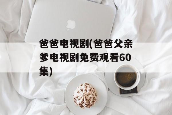 爸爸电视剧(爸爸父亲爹电视剧免费观看60集)-第1张图片-