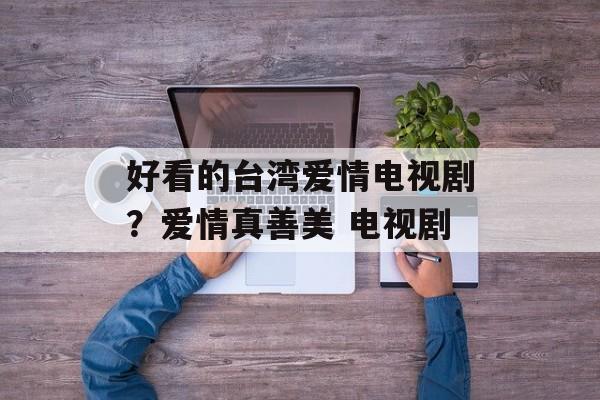 好看的台湾爱情电视剧？爱情真善美 电视剧-第1张图片-